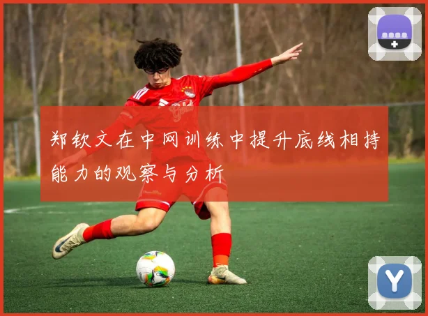 郑钦文在中网训练中提升底线相持能力的观察与分析