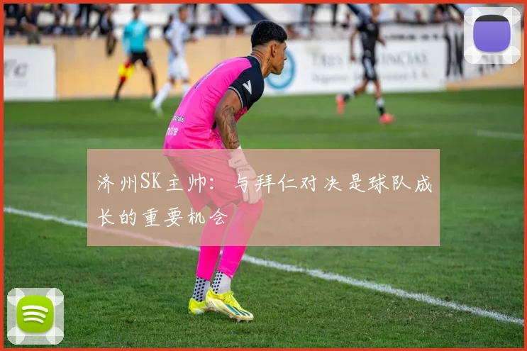 济州SK主帅：与拜仁对决是球队成长的重要机会
