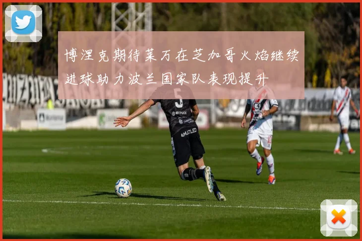 博涅克期待莱万在芝加哥火焰继续进球助力波兰国家队表现提升