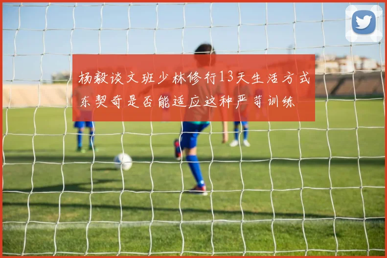 杨毅谈文班少林修行13天生活方式东契奇是否能适应这种严苛训练