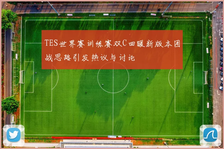 TES世界赛训练赛双C回暖新版本团战思路引发热议与讨论
