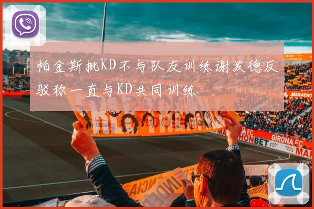 帕金斯批KD不与队友训练谢泼德反驳称一直与KD共同训练