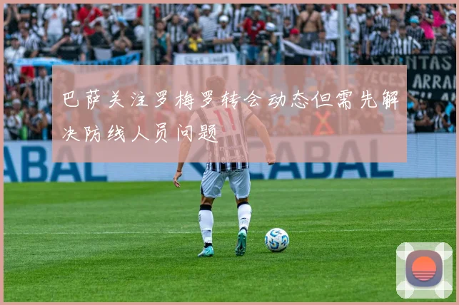巴萨关注罗梅罗转会动态但需先解决防线人员问题