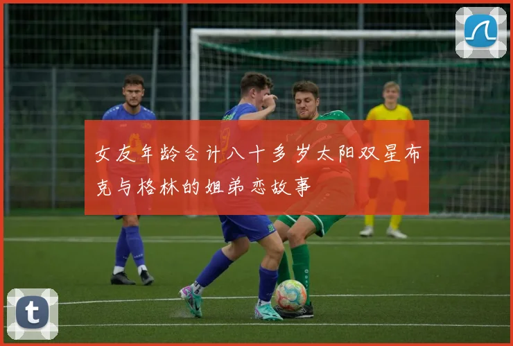 女友年龄合计八十多岁太阳双星布克与格林的姐弟恋故事