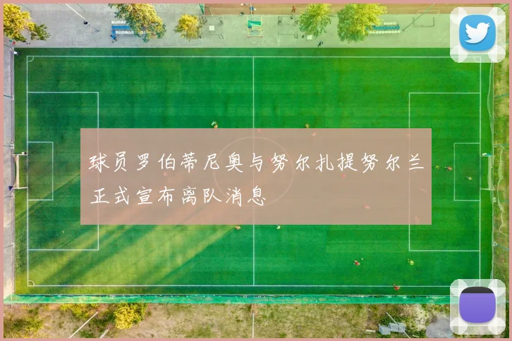 球员罗伯蒂尼奥与努尔扎提努尔兰正式宣布离队消息